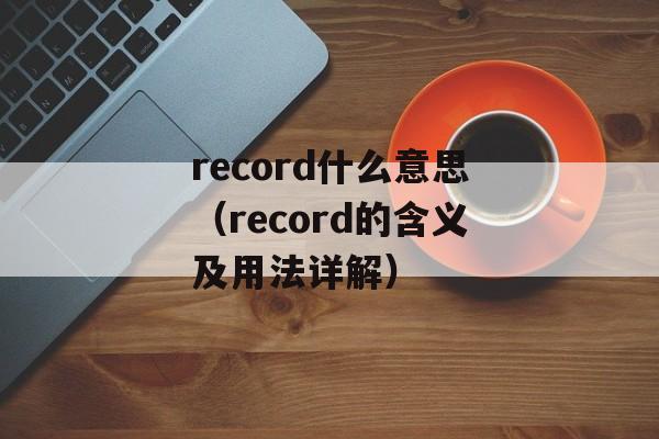 record什么意思（record的含义及用法详解）-第1张图片-居家生活