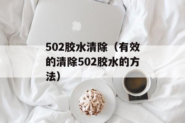 502胶水清除（有效的清除502胶水的方法）-第1张图片-居家生活