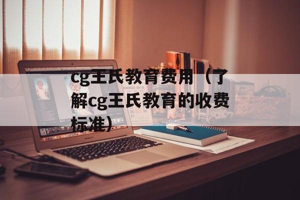 cg王氏教育费用（了解cg王氏教育的收费标准）-第1张图片-居家生活