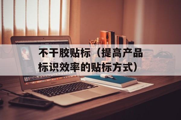 不干胶贴标（提高产品标识效率的贴标方式）-第1张图片-居家生活
