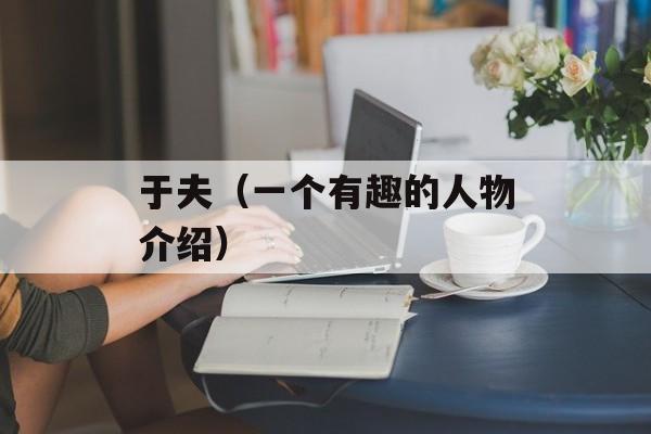 于夫（一个有趣的人物介绍）-第1张图片-居家生活