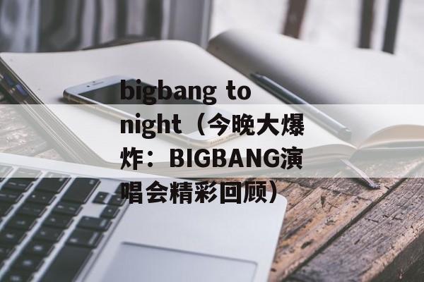 bigbang tonight（今晚大爆炸：BIGBANG演唱会精彩回顾）-第1张图片-居家生活