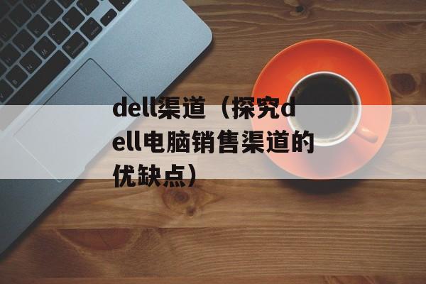 dell渠道（探究dell电脑销售渠道的优缺点）-第1张图片-居家生活