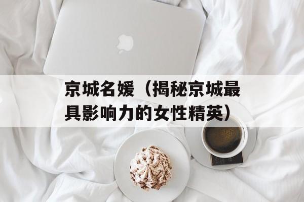 京城名媛（揭秘京城最具影响力的女性精英）-第1张图片-居家生活