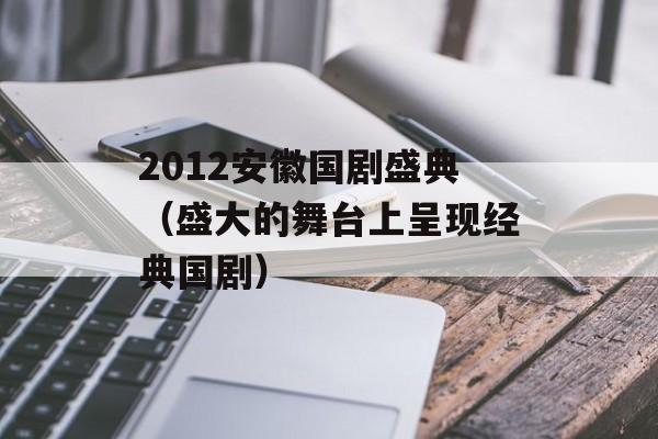 2012安徽国剧盛典（盛大的舞台上呈现经典国剧）-第1张图片-居家生活