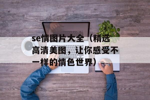 se情图片大全（精选高清美图，让你感受不一样的情色世界）-第1张图片-居家生活
