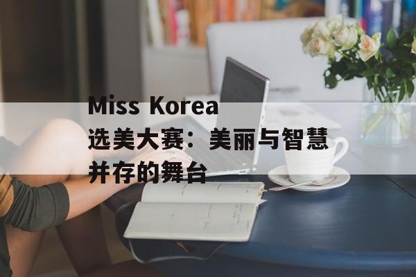 Miss Korea选美大赛：美丽与智慧并存的舞台-第1张图片-居家生活
