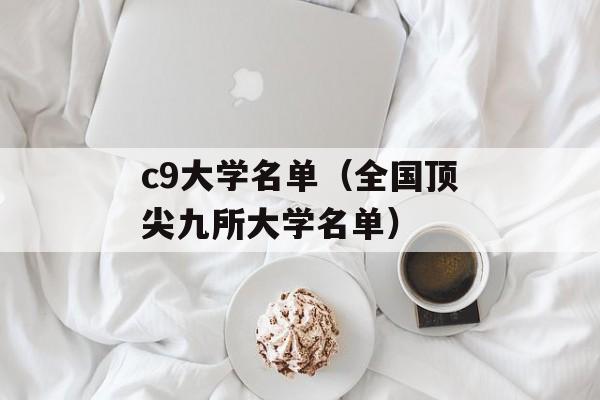 c9大学名单（全国顶尖九所大学名单）-第1张图片-居家生活