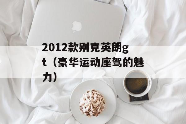 2012款别克英朗gt（豪华运动座驾的魅力）-第1张图片-居家生活