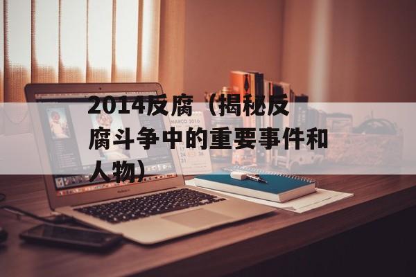 2014反腐（揭秘反腐斗争中的重要事件和人物）-第1张图片-居家生活