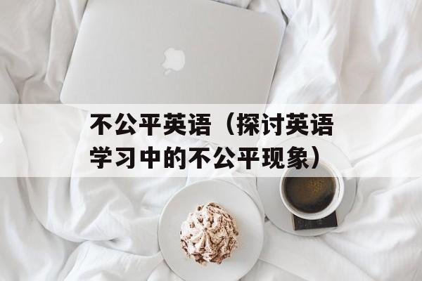 不公平英语（探讨英语学习中的不公平现象）-第1张图片-居家生活