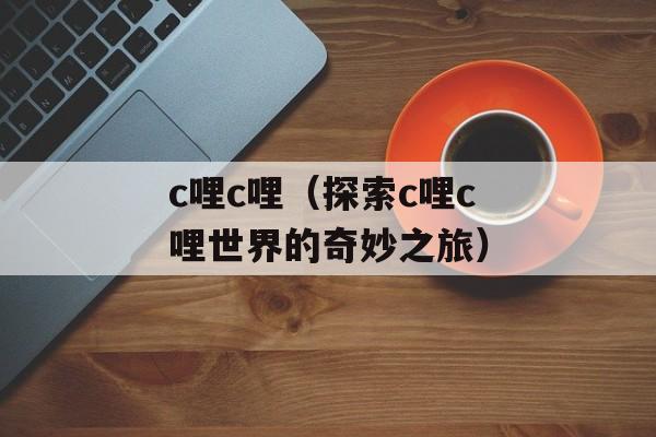 c哩c哩（探索c哩c哩世界的奇妙之旅）-第1张图片-居家生活