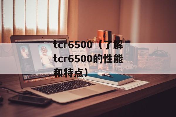 tcr6500（了解tcr6500的性能和特点）-第1张图片-居家生活