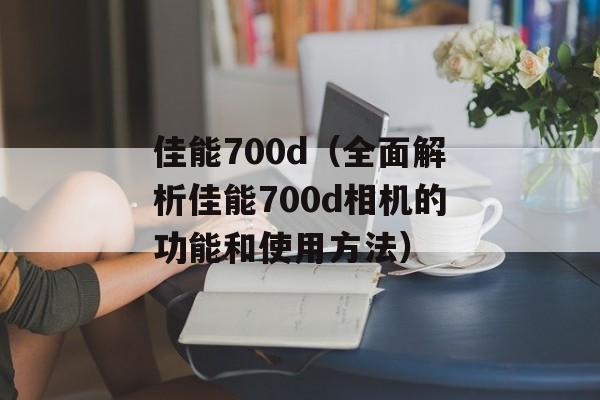 佳能700d（全面解析佳能700d相机的功能和使用方法）-第1张图片-居家生活