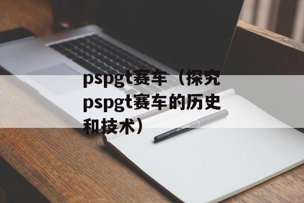 pspgt赛车（探究pspgt赛车的历史和技术）-第1张图片-居家生活