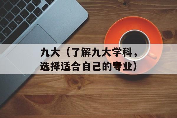 九大（了解九大学科，选择适合自己的专业）-第1张图片-居家生活