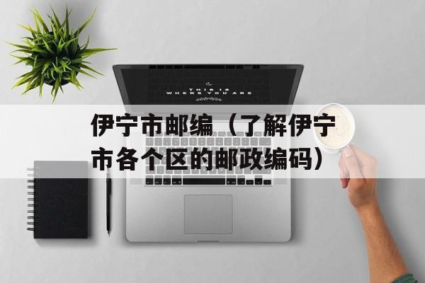 伊宁市邮编（了解伊宁市各个区的邮政编码）-第1张图片-居家生活