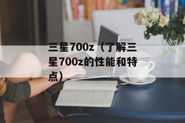 三星700z（了解三星700z的性能和特点）-第1张图片-居家生活