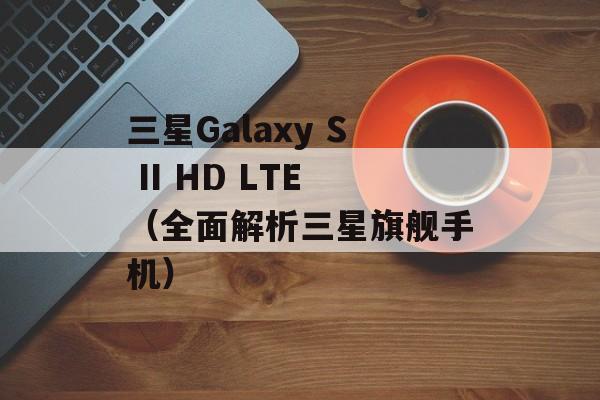 三星Galaxy S II HD LTE（全面解析三星旗舰手机）-第1张图片-居家生活