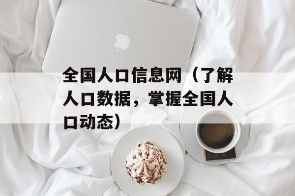 全国人口信息网（了解人口数据，掌握全国人口动态）-第1张图片-居家生活