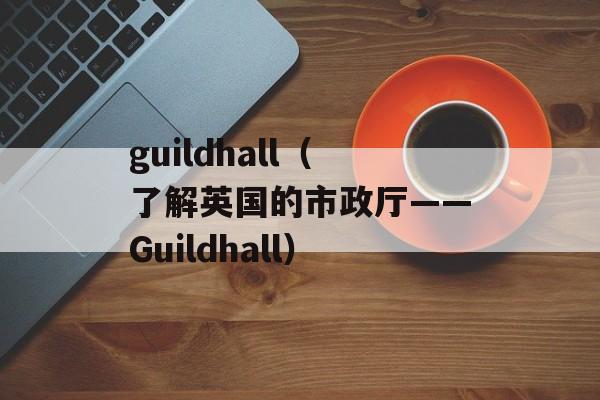 guildhall（了解英国的市政厅——Guildhall）-第1张图片-居家生活