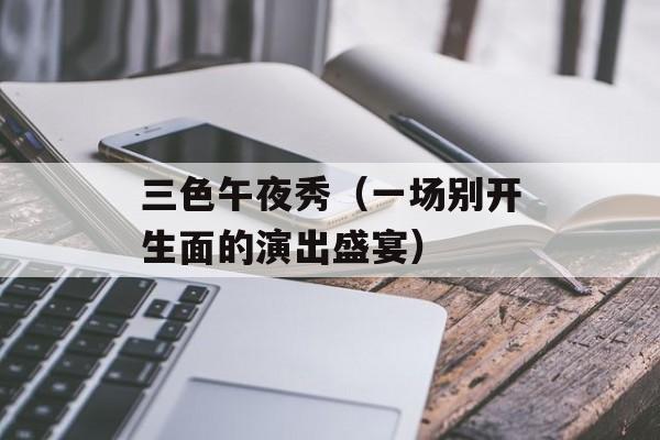 三色午夜秀（一场别开生面的演出盛宴）-第1张图片-居家生活
