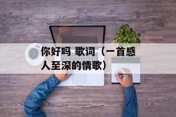 你好吗 歌词（一首感人至深的情歌）-第1张图片-居家生活