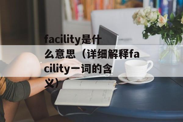 facility是什么意思（详细解释facility一词的含义）-第1张图片-居家生活