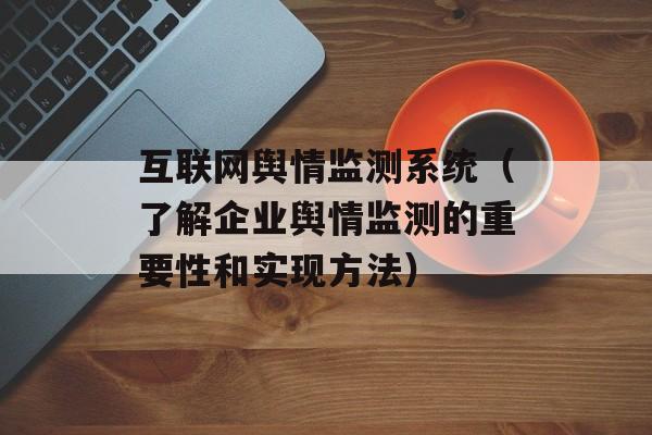 互联网舆情监测系统（了解企业舆情监测的重要性和实现方法）-第1张图片-居家生活