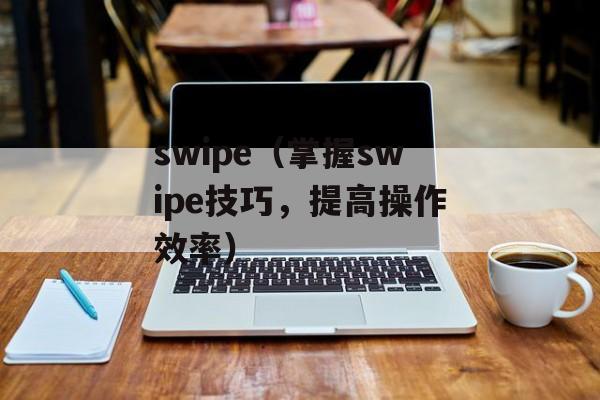 swipe（掌握swipe技巧，提高操作效率）-第1张图片-居家生活