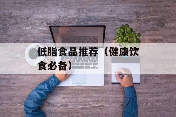 低脂食品推荐（健康饮食必备）-第1张图片-居家生活