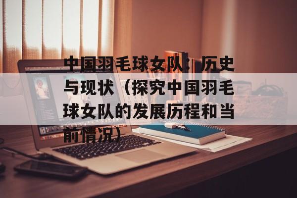 中国羽毛球女队：历史与现状（探究中国羽毛球女队的发展历程和当前情况）-第1张图片-居家生活