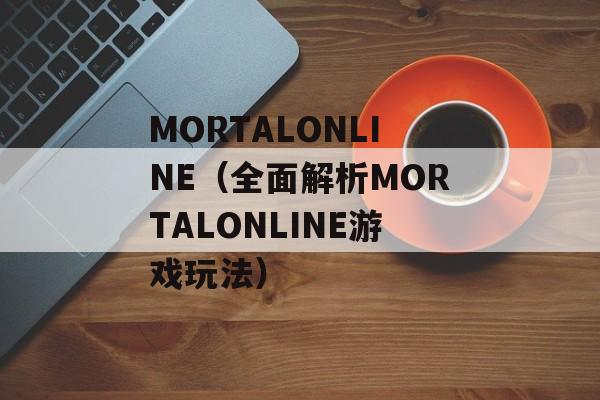 MORTALONLINE（全面解析MORTALONLINE游戏玩法）-第1张图片-居家生活