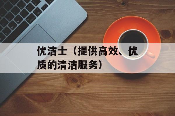 优洁士（提供高效、优质的清洁服务）-第1张图片-居家生活