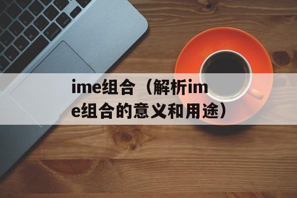 ime组合（解析ime组合的意义和用途）-第1张图片-居家生活