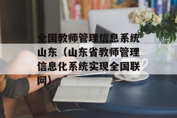 全国教师管理信息系统山东（山东省教师管理信息化系统实现全国联网）-第1张图片-居家生活