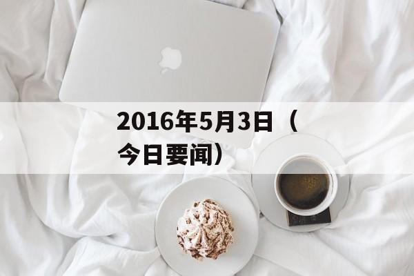 2016年5月3日（今日要闻）-第1张图片-居家生活
