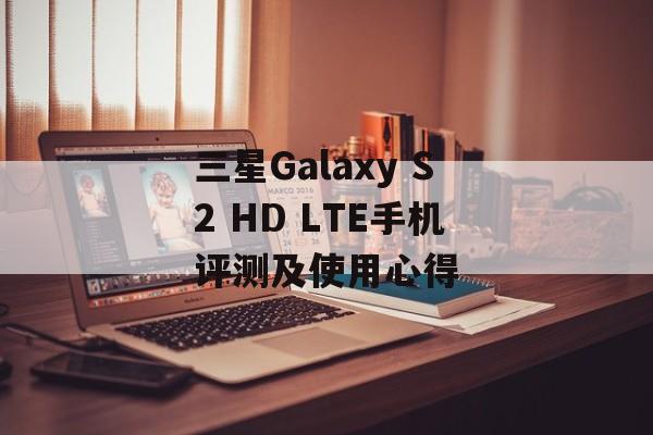 三星Galaxy S2 HD LTE手机评测及使用心得-第1张图片-居家生活