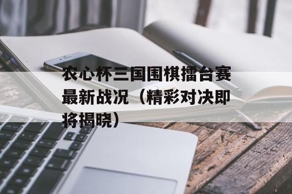 农心杯三国围棋擂台赛最新战况（精彩对决即将揭晓）-第1张图片-居家生活