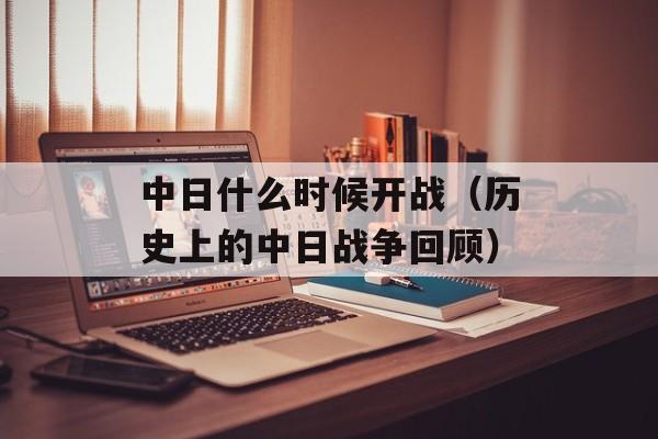 中日什么时候开战（历史上的中日战争回顾）-第1张图片-居家生活