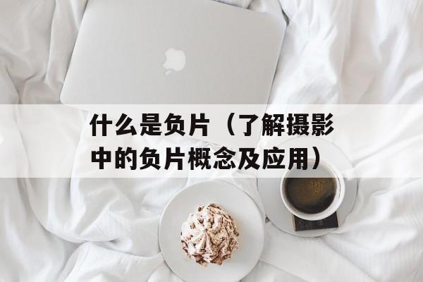 什么是负片（了解摄影中的负片概念及应用）-第1张图片-居家生活