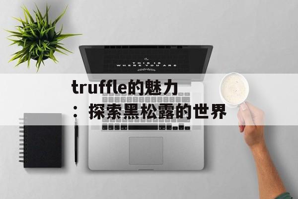 truffle的魅力：探索黑松露的世界-第1张图片-居家生活