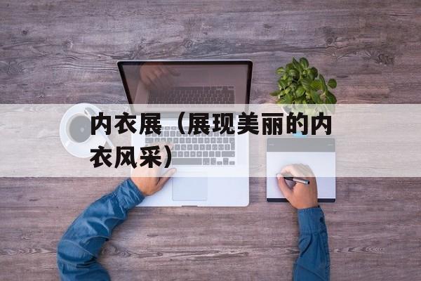 内衣展（展现美丽的内衣风采）-第1张图片-居家生活