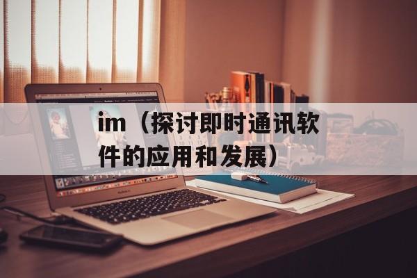 im（探讨即时通讯软件的应用和发展）-第1张图片-居家生活