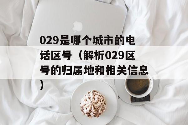 029是哪个城市的电话区号（解析029区号的归属地和相关信息）-第1张图片-居家生活