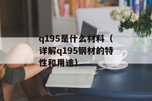 q195是什么材料（详解q195钢材的特性和用途）-第1张图片-居家生活