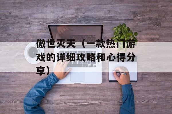 傲世灭天（一款热门游戏的详细攻略和心得分享）-第1张图片-居家生活