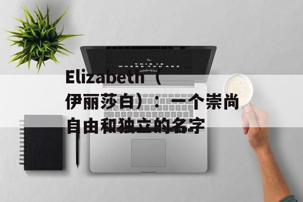 Elizabeth（伊丽莎白）：一个崇尚自由和独立的名字-第1张图片-居家生活