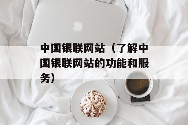 中国银联网站（了解中国银联网站的功能和服务）-第1张图片-居家生活