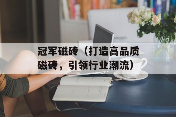 冠军磁砖（打造高品质磁砖，引领行业潮流）-第1张图片-居家生活